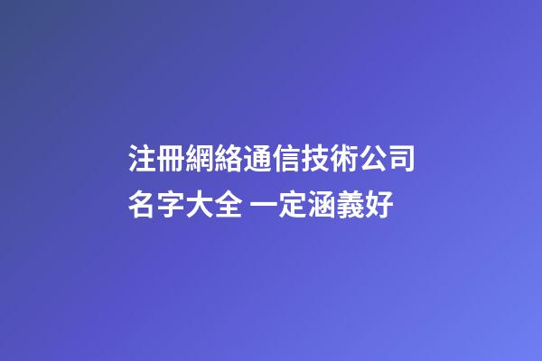 注冊網絡通信技術公司名字大全 一定涵義好-第1張-公司起名-玄機派